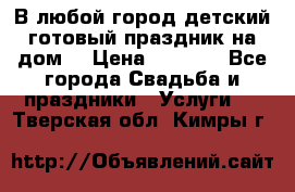 В любой город детский готовый праздник на дом! › Цена ­ 3 000 - Все города Свадьба и праздники » Услуги   . Тверская обл.,Кимры г.